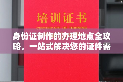 社旗身份证制作的办理地点全攻略，一站式解决您的证件需求